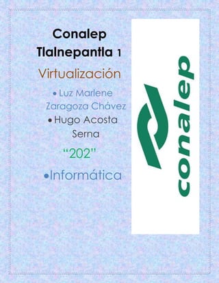 Conalep
Tlalnepantla 1
Virtualización
 Luz Marlene
Zaragoza Chávez
 Hugo Acosta
Serna
“202”
Informática
 