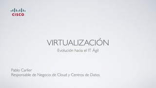 VIRTUALIZACIÓN
Evolución hacia el IT Ágil
Pablo Carlier
Responsable de Negocio de Cloud y Centros de Datos
 