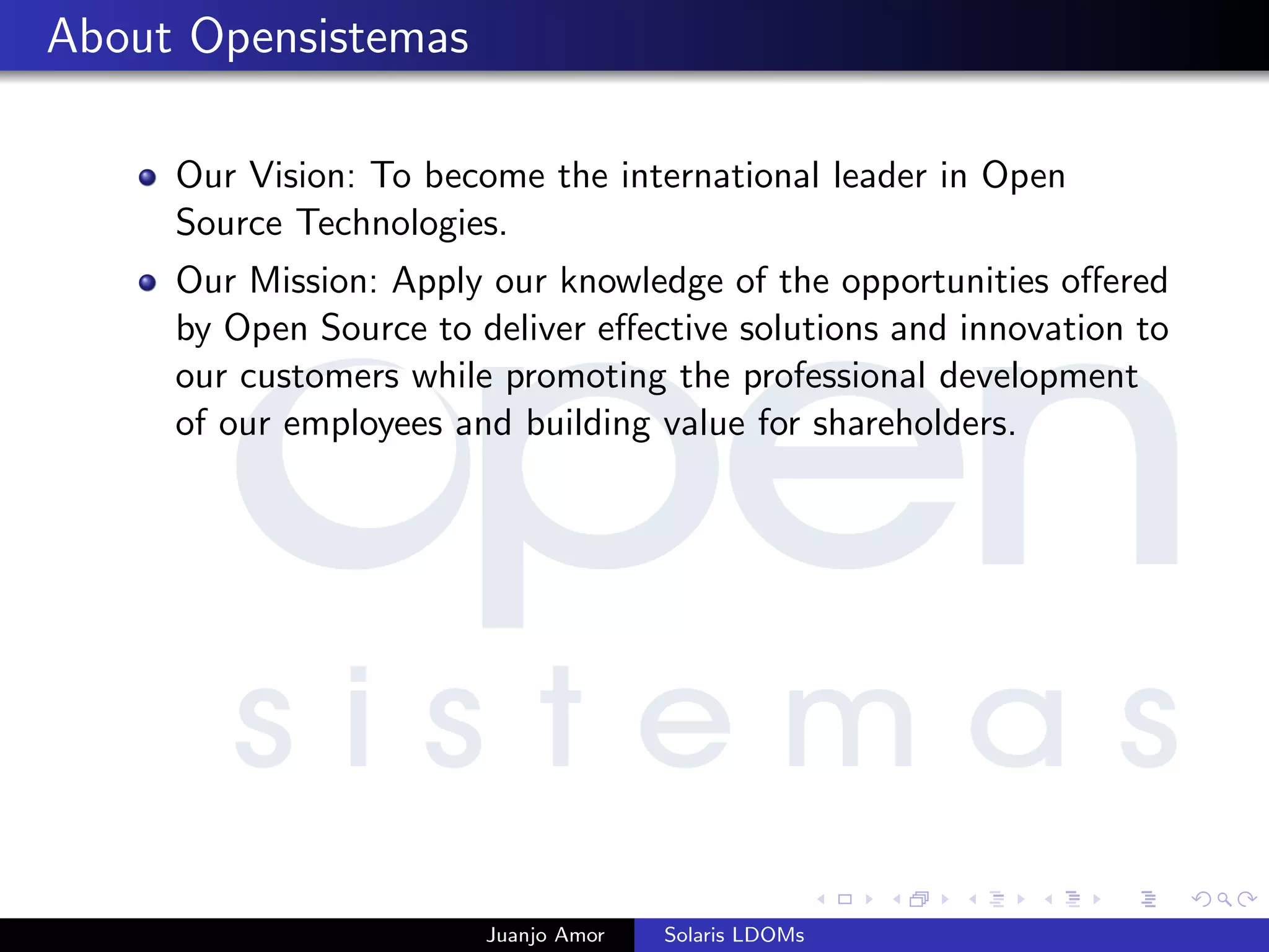 About Opensistemas
Our Vision: To become the international leader in Open
Source Technologies.
Our Mission: Apply our knowledge of the opportunities oﬀered
by Open Source to deliver eﬀective solutions and innovation to
our customers while promoting the professional development
of our employees and building value for shareholders.
Juanjo Amor Solaris LDOMs
 