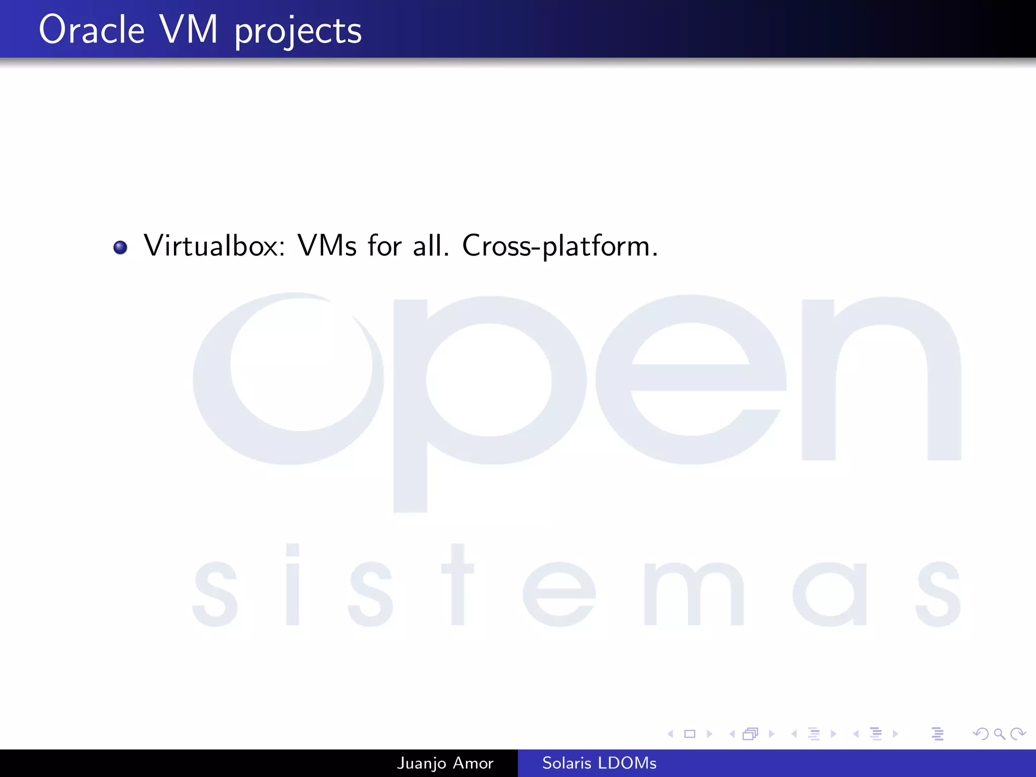 Oracle VM projects
Virtualbox: VMs for all. Cross-platform.
Juanjo Amor Solaris LDOMs
 