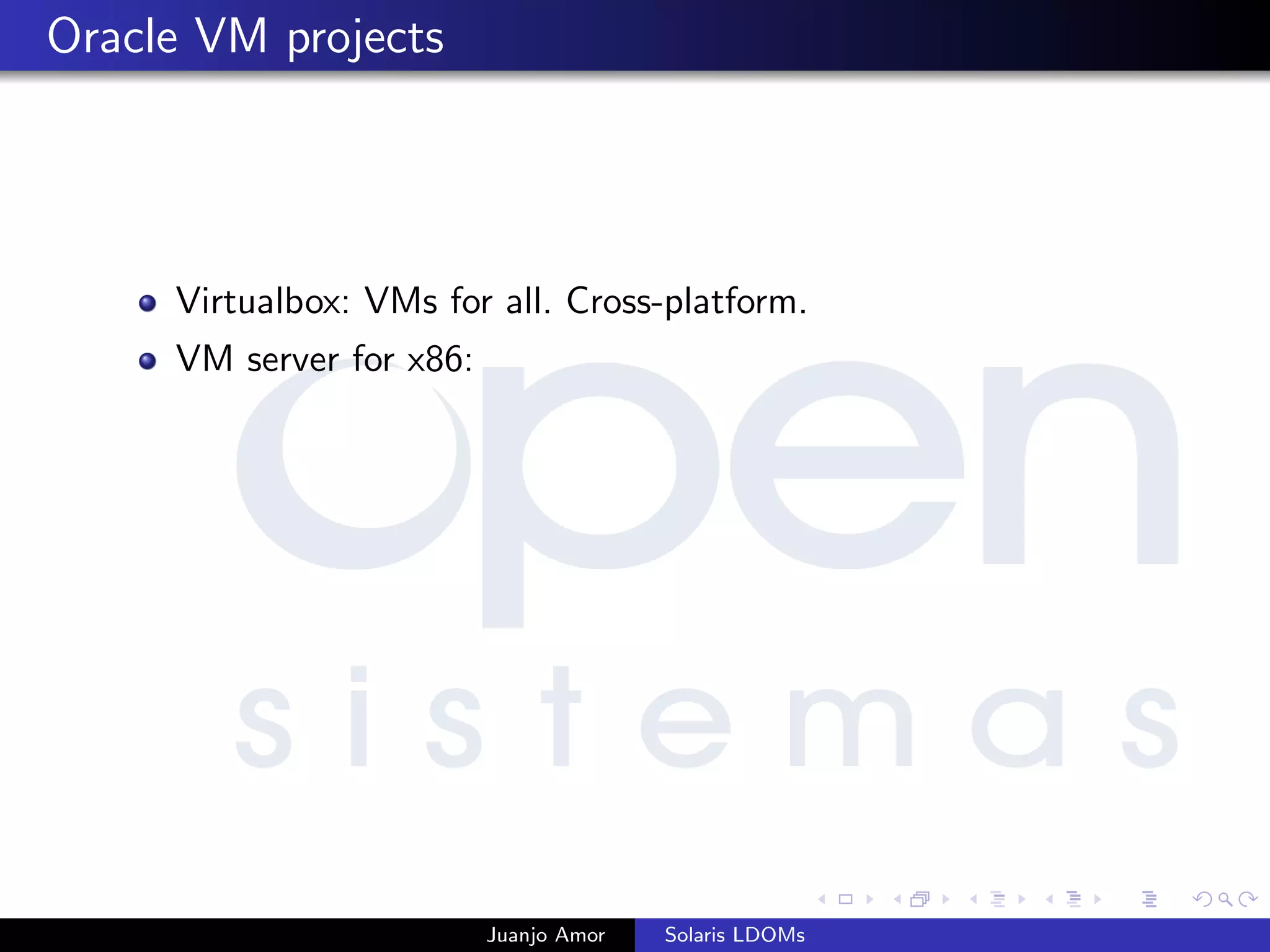 Oracle VM projects
Virtualbox: VMs for all. Cross-platform.
VM server for x86:
Juanjo Amor Solaris LDOMs
 