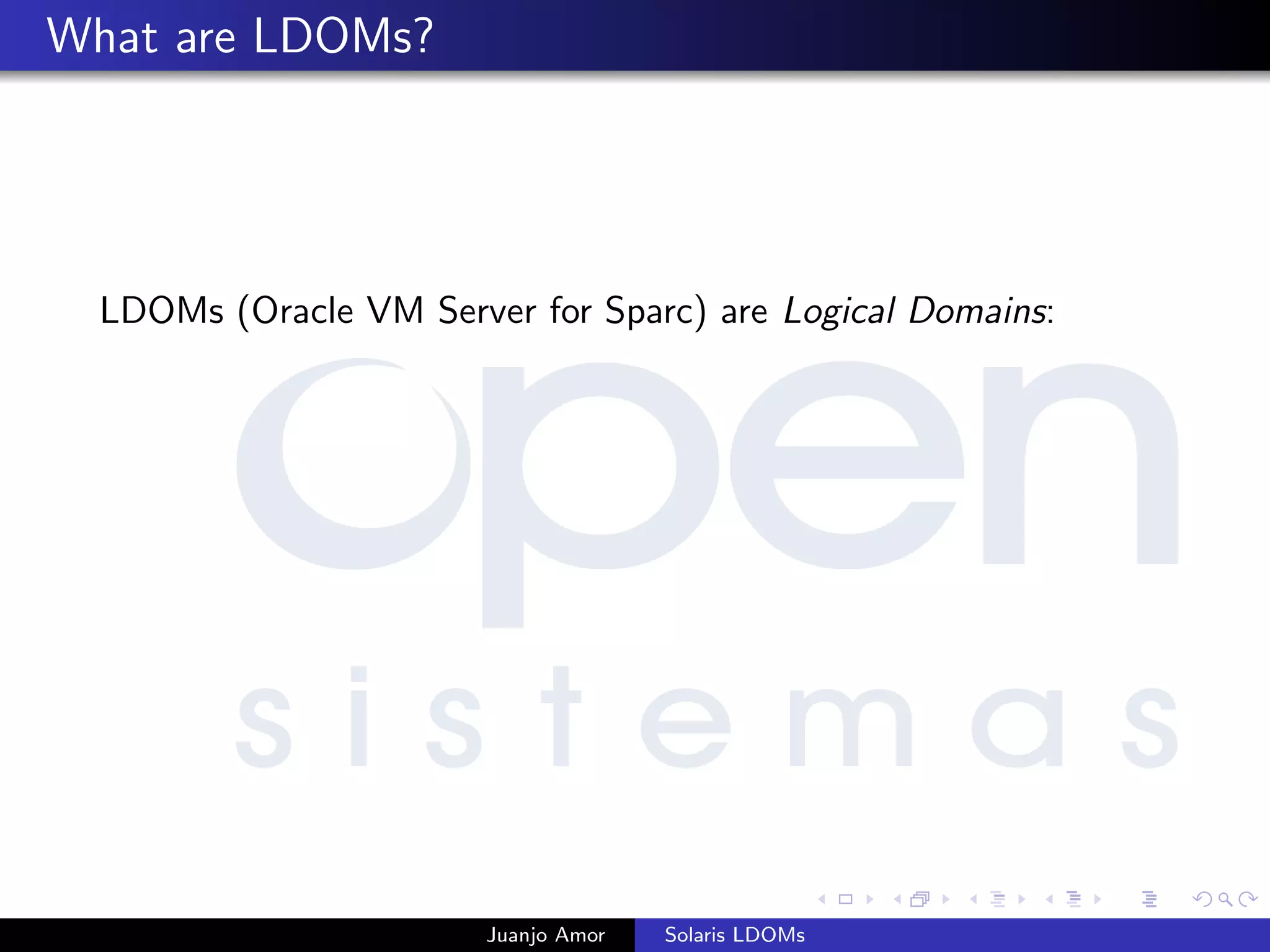 What are LDOMs?
LDOMs (Oracle VM Server for Sparc) are Logical Domains:
Juanjo Amor Solaris LDOMs
 