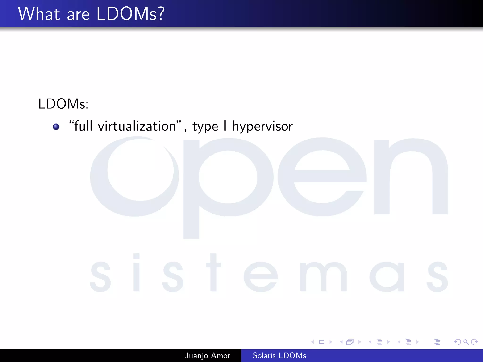 What are LDOMs?
LDOMs:
“full virtualization”, type I hypervisor
Juanjo Amor Solaris LDOMs
 