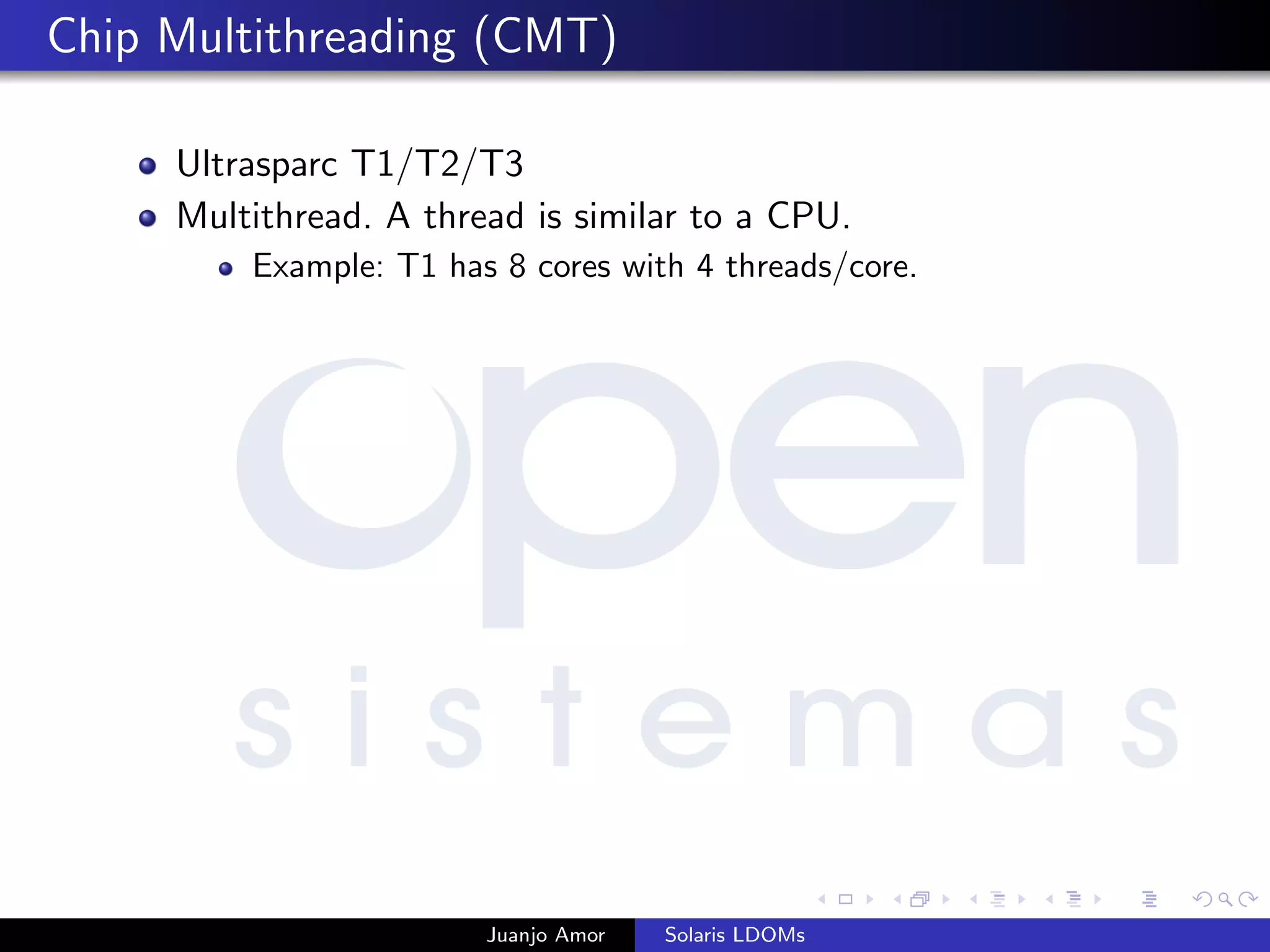 Chip Multithreading (CMT)
Ultrasparc T1/T2/T3
Multithread. A thread is similar to a CPU.
Example: T1 has 8 cores with 4 threads/core.
Juanjo Amor Solaris LDOMs
 