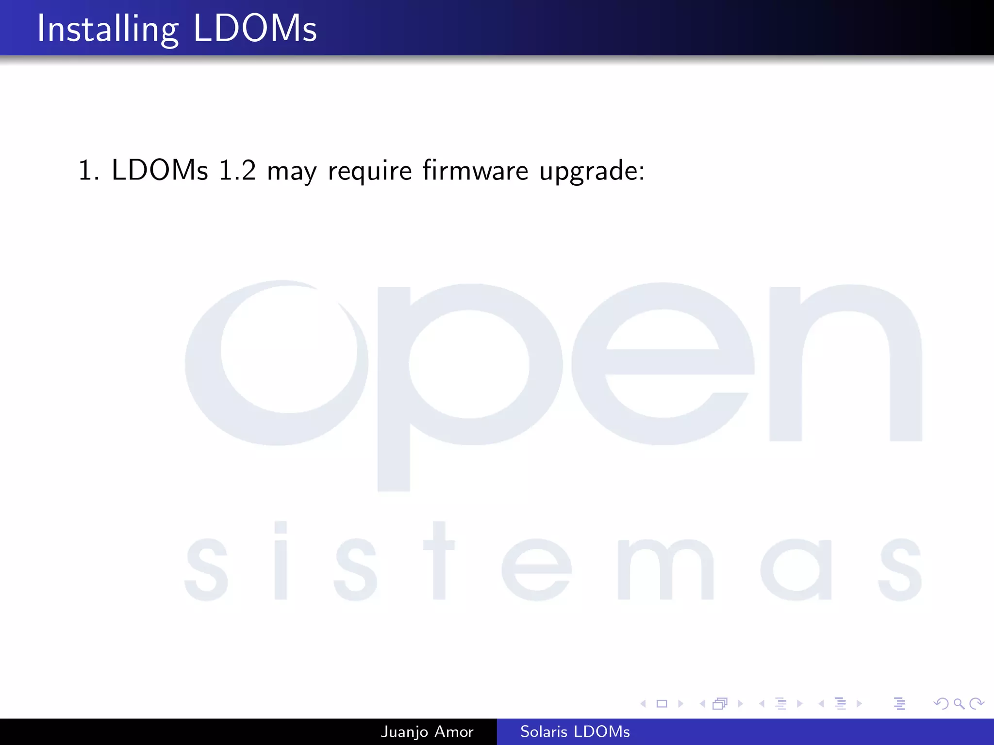 Installing LDOMs
1. LDOMs 1.2 may require ﬁrmware upgrade:
Juanjo Amor Solaris LDOMs
 