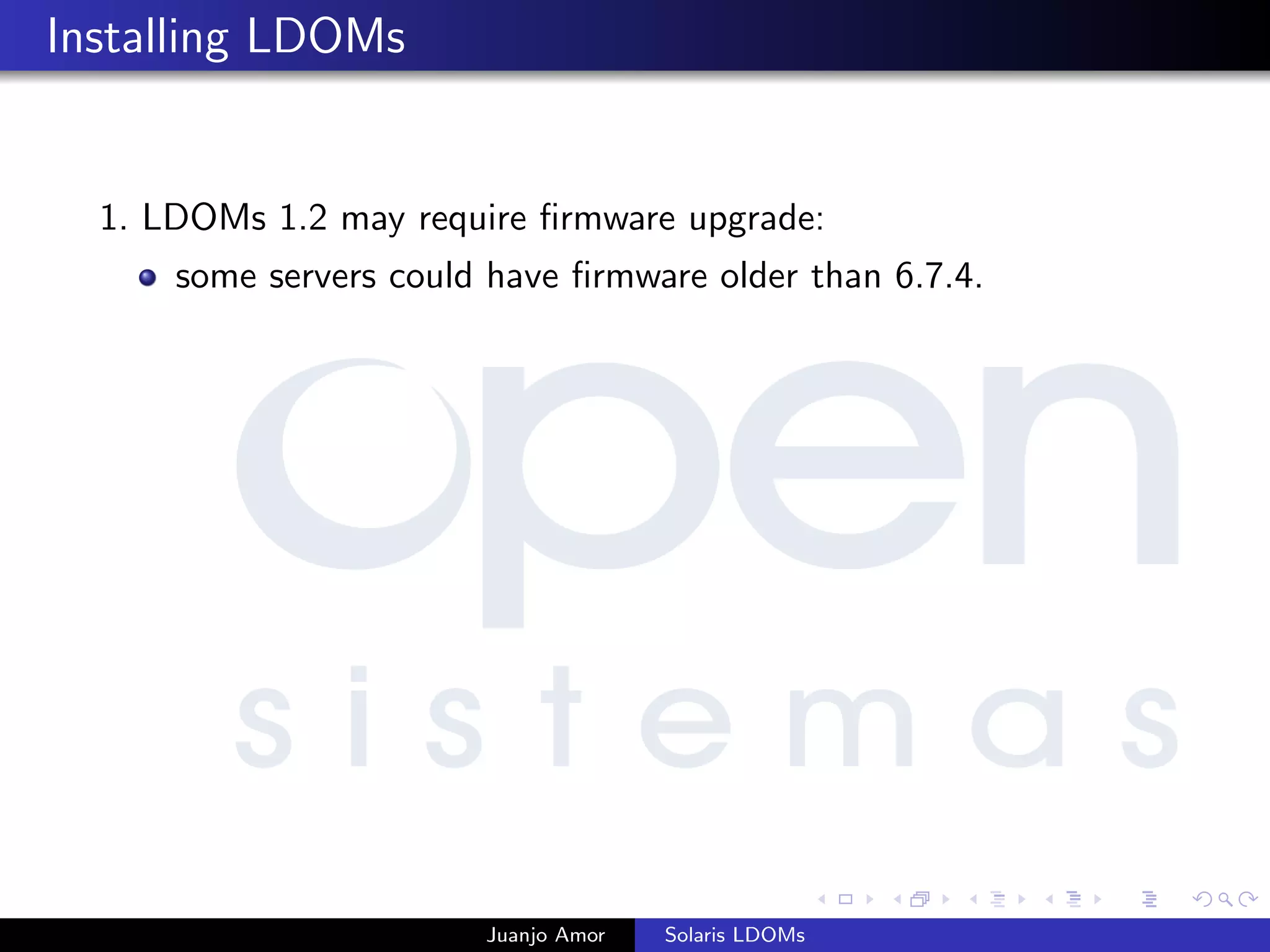 Installing LDOMs
1. LDOMs 1.2 may require ﬁrmware upgrade:
some servers could have ﬁrmware older than 6.7.4.
Juanjo Amor Solaris LDOMs
 