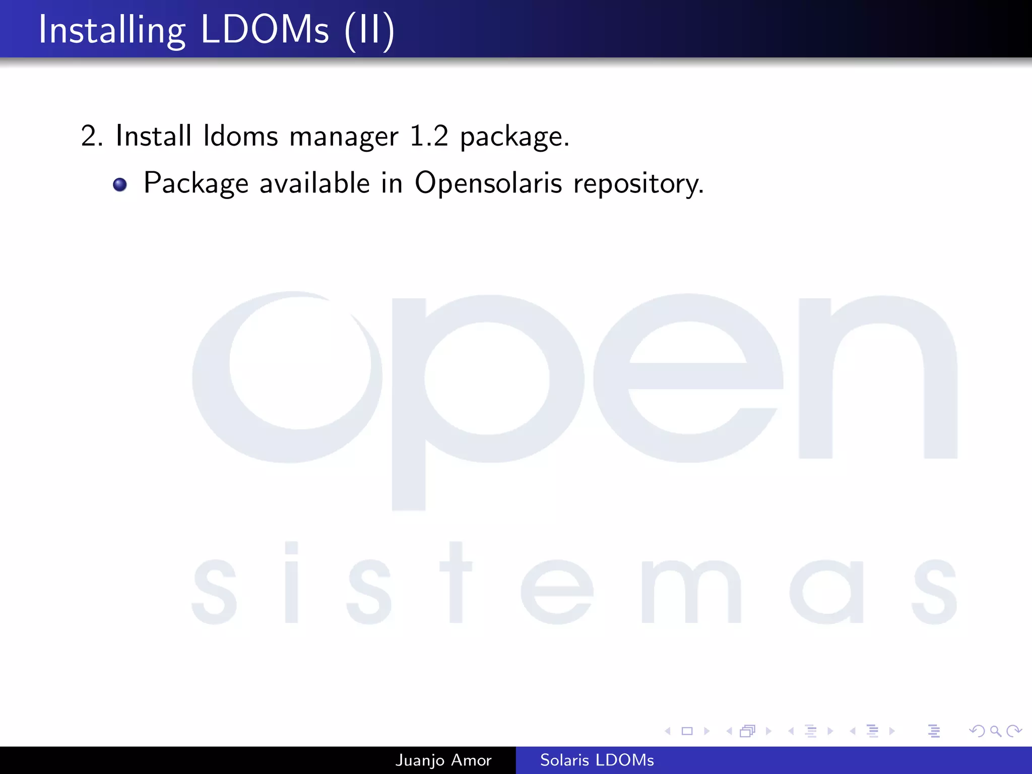 Installing LDOMs (II)
2. Install ldoms manager 1.2 package.
Package available in Opensolaris repository.
Juanjo Amor Solaris LDOMs
 
