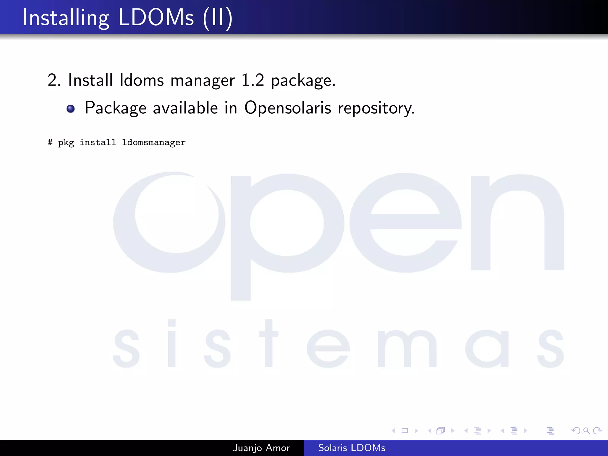 Installing LDOMs (II)
2. Install ldoms manager 1.2 package.
Package available in Opensolaris repository.
# pkg install ldomsmanager
Juanjo Amor Solaris LDOMs
 