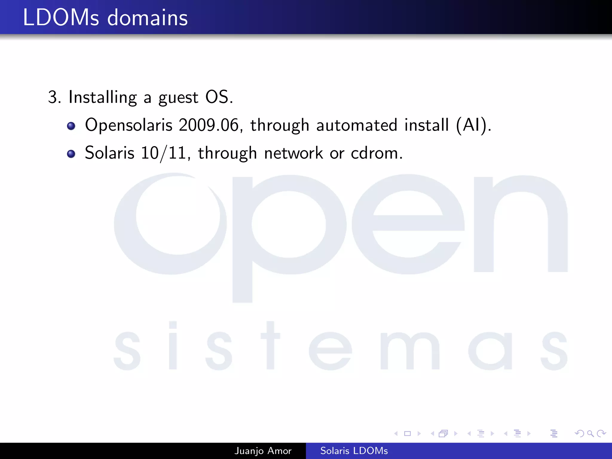 LDOMs domains
3. Installing a guest OS.
Opensolaris 2009.06, through automated install (AI).
Solaris 10/11, through network or cdrom.
Juanjo Amor Solaris LDOMs
 
