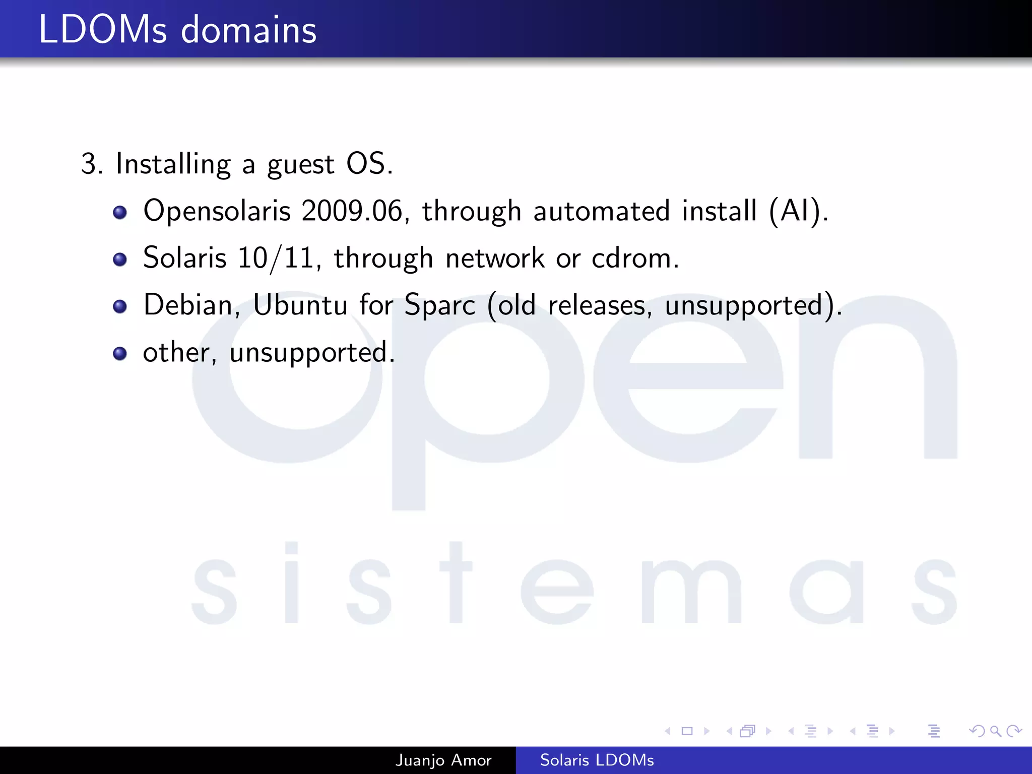 LDOMs domains
3. Installing a guest OS.
Opensolaris 2009.06, through automated install (AI).
Solaris 10/11, through network or cdrom.
Debian, Ubuntu for Sparc (old releases, unsupported).
other, unsupported.
Juanjo Amor Solaris LDOMs
 