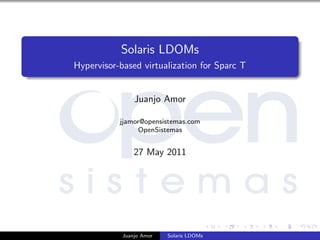 Solaris LDOMs
Hypervisor-based virtualization for Sparc T
Juanjo Amor
jjamor@opensistemas.com
OpenSistemas
27 May 2011
Juanjo Amor Solaris LDOMs
 