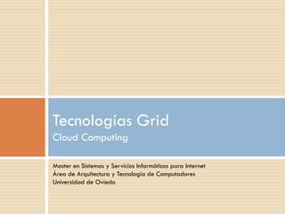 Master en Sistemas y Servicios Informáticos para Internet
Área de Arquitectura y Tecnología de Computadores
Universidad de Oviedo
Tecnologías Grid
Cloud Computing
 