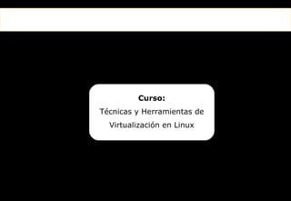 Curso:
                Técnicas y Herramientas de
                   Virtualización en Linux




El primer canal temático para el incremento de la productividad
 