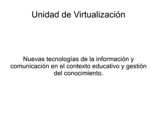 Unidad de Virtualización Nuevas tecnologías de la información y comunicación en el contexto educativo y gestión del conocimiento. 