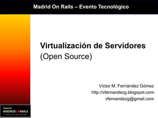 Madrid On Rails – Evento Tecnológico




  Virtualización de Servidores
  (Open Source)


                         Víctor M. Fernández Gómez
                     http://vfernandezg.blogspot.com
                              vfernandezg@gmail.com
 
