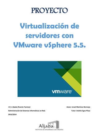 PROYECTO
Virtualización de
servidores con
VMware vSphere 5.5.
I.E.S. Aljada (Puente Tocinos)
Administración de Sistemas Informáticos en Red.
2013/2014
Autor: Israel Martínez Bermejo
Tutor: Andrés Egea Plaza
 