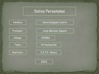 Datos Personales

Nombre           Kevin Delgado Castro


Profesor:         Ivan Mechan Zapata

 Código:        202MA

 Tema:          Virtualización


Instituto:      I.S.T.P. Abaco


                2012
 