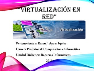 “VIRTUALIZACIÓN EN
RED”
Perteneciente a: Karen J. Apaza Iquise
Carrera Profesional: Computación e Informática
Unidad Didáctica: Recursos Informáticos
2016
 