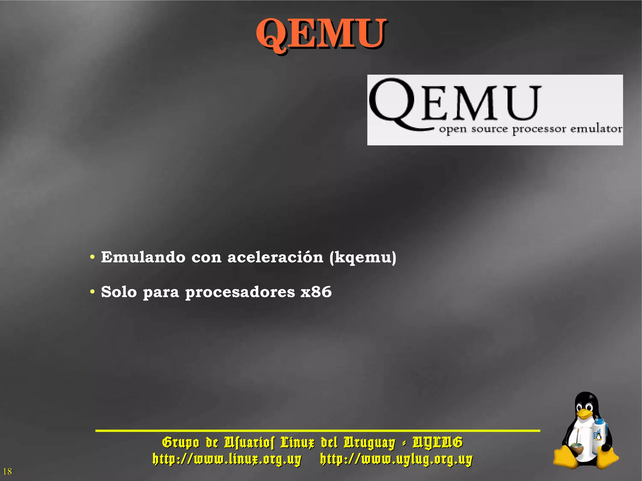 Grupo de Usuarios Linux del Uruguay - UYLUGGrupo de Usuarios Linux del Uruguay - UYLUG
http://www.linux.org.uyhttp://www.linux.org.uy http://www.uylug.org.uyhttp://www.uylug.org.uy
1818
QEMUQEMU
● Emulando con aceleración (kqemu)
● Solo para procesadores x86
 