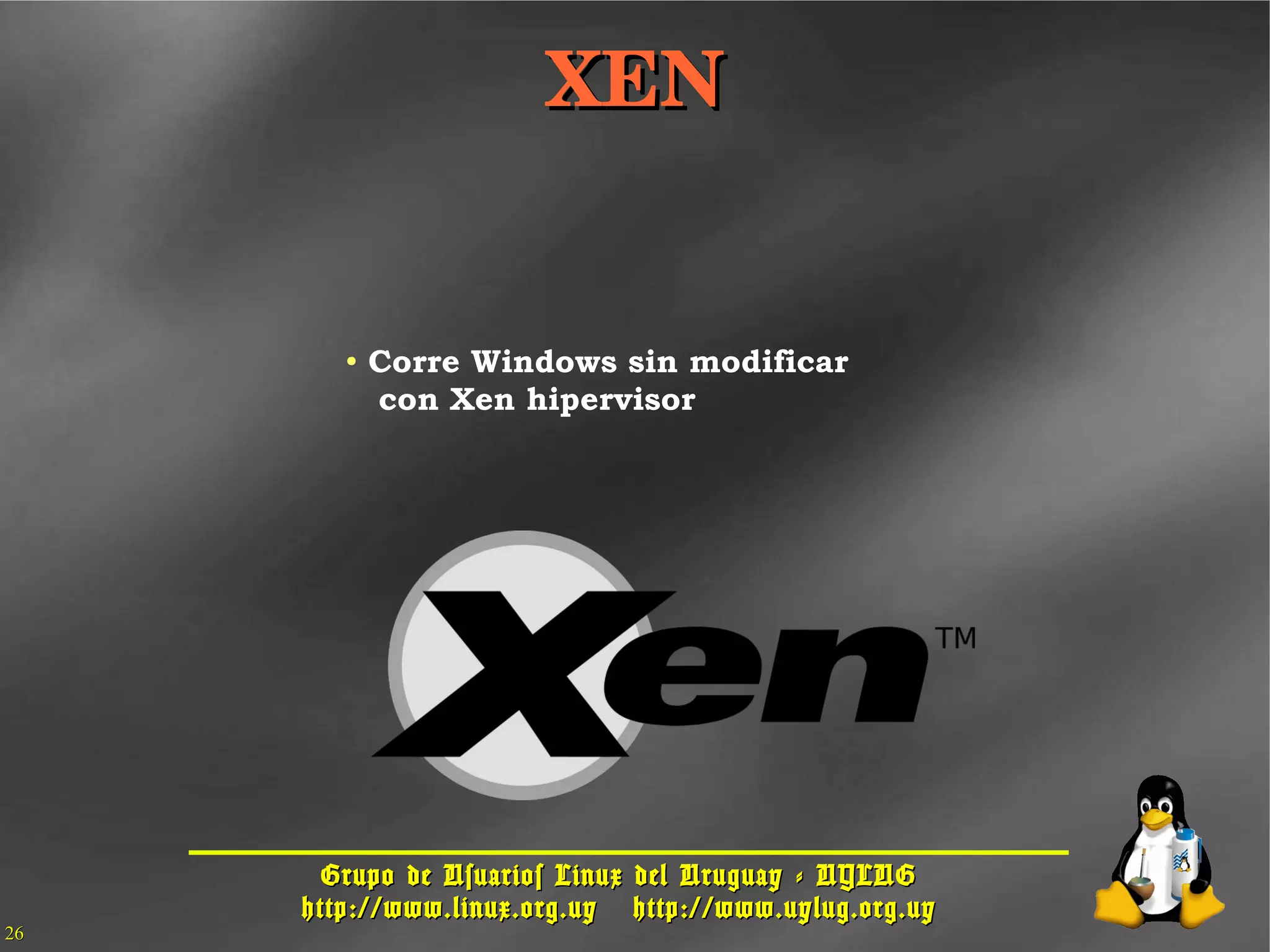 Grupo de Usuarios Linux del Uruguay - UYLUGGrupo de Usuarios Linux del Uruguay - UYLUG
http://www.linux.org.uyhttp://www.linux.org.uy http://www.uylug.org.uyhttp://www.uylug.org.uy
2626
● Corre Windows sin modificar
con Xen hipervisor
XENXEN
 