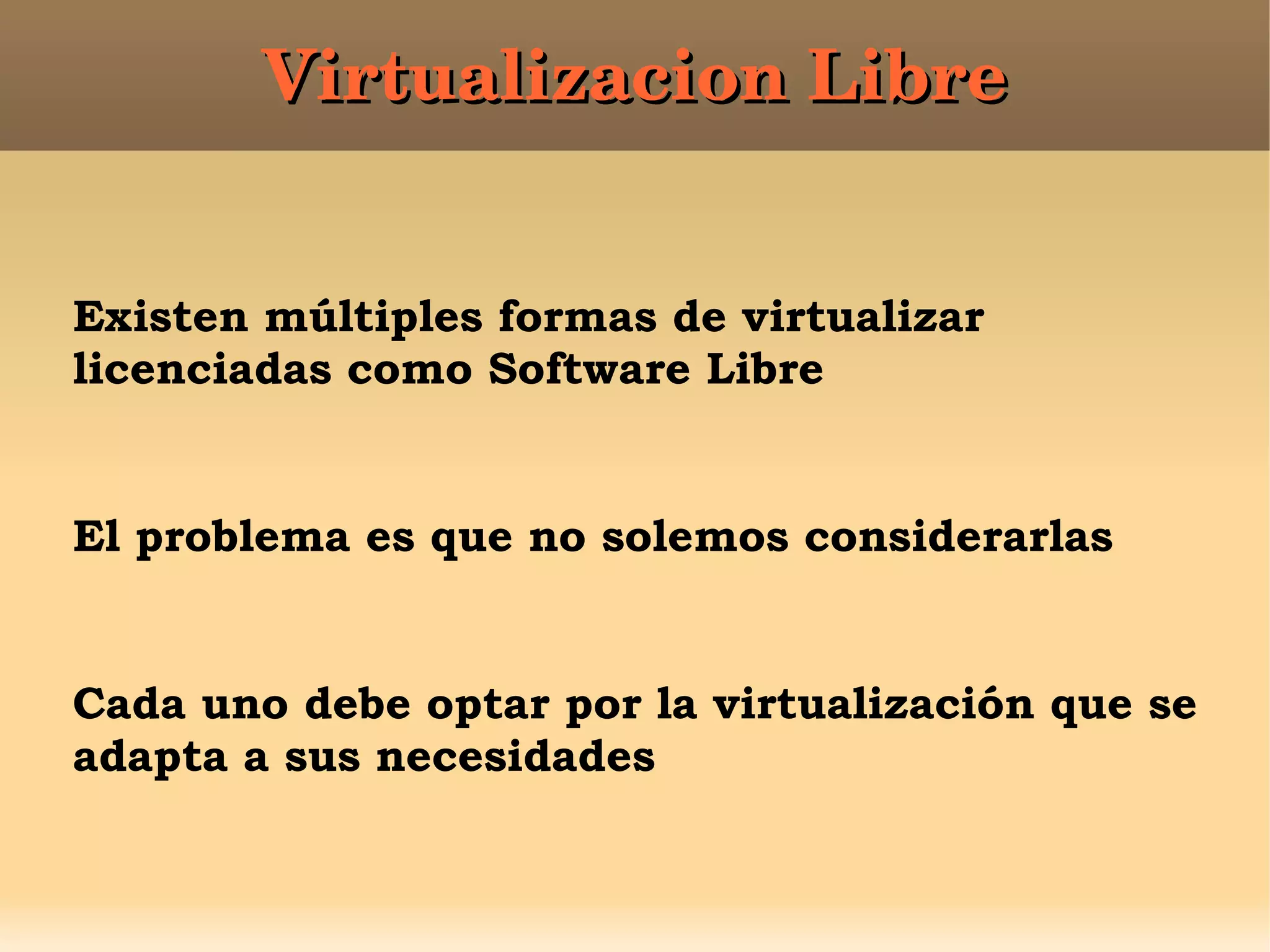 Existen múltiples formas de virtualizar
licenciadas como Software Libre
El problema es que no solemos considerarlas
Cada uno debe optar por la virtualización que se
adapta a sus necesidades
Virtualizacion LibreVirtualizacion Libre
 
