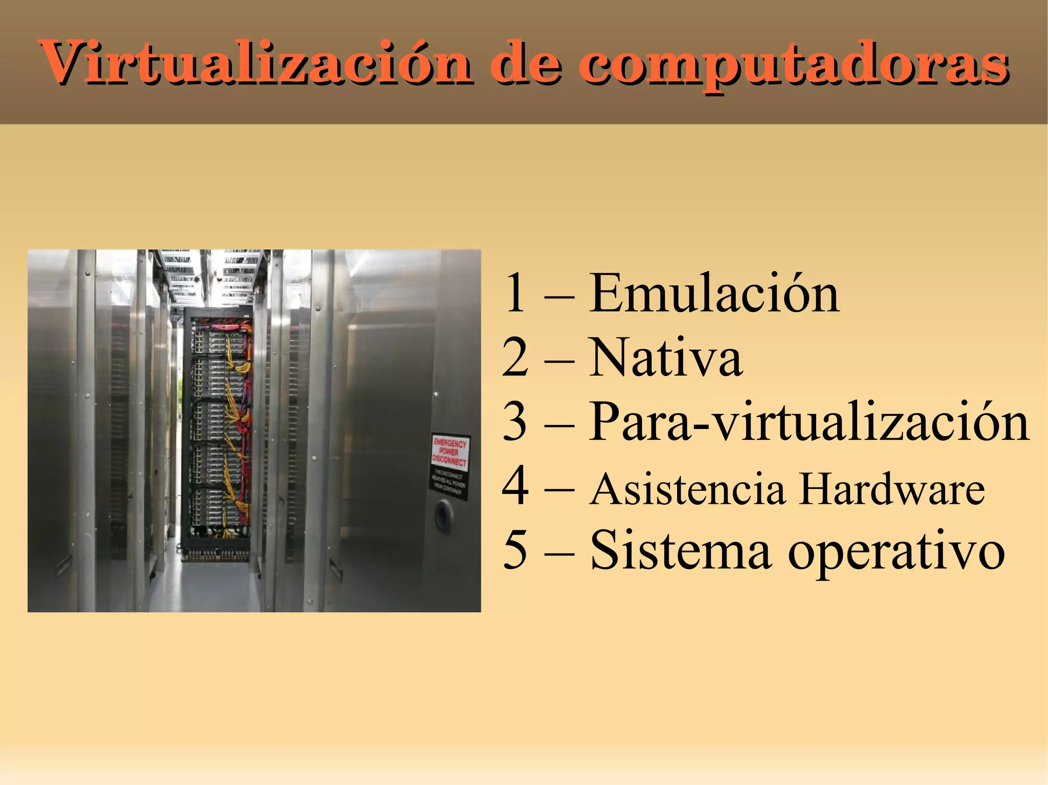 Virtualización de computadorasVirtualización de computadoras
1 – Emulación
2 – Nativa
3 – Para-virtualización
4 – Asistencia Hardware
5 – Sistema operativo
 