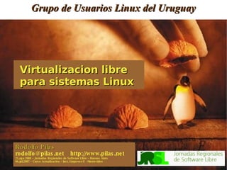 Grupo de Usuarios Linux del Uruguay Rodolfo Pilas rodolfo@pilas.net  http://www.pilas.net 21.ago.2008 – Jornadas Regionales de Software Libre – Buenos Aires 06.jul.2007 – Curso Actualización – Inst. Empower-U - Montevideo Virtualizacion libre para sistemas Linux 