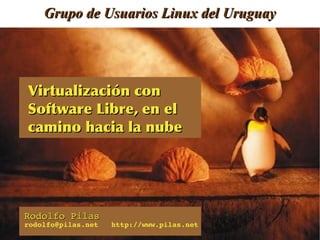 Grupo de Usuarios Linux del Uruguay




Virtualización	
 con	
 
Software	
 Libre,	
 en	
 el	
 
camino	
 hacia	
 la	
 nube




Rodolfo Pilas
rodolfo@pilas.net   http://www.pilas.net
 