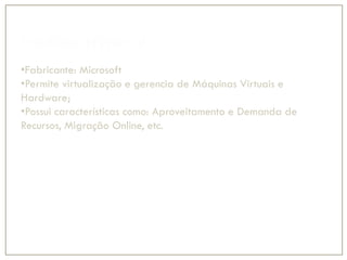 Produto: Hyper-V
•Fabricante: Microsoft
•Permite virtualização e gerencia de Máquinas Virtuais e
Hardware;
•Possui características como: Aproveitamento e Demanda de
Recursos, Migração Online, etc.
 