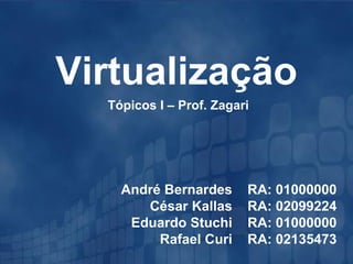 Virtualização
  Tópicos I – Prof. Zagari




    André Bernardes      RA: 01000000
       César Kallas      RA: 02099224
     Eduardo Stuchi      RA: 01000000
         Rafael Curi     RA: 02135473
 