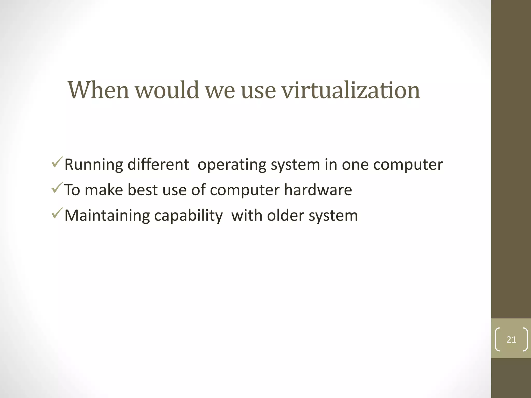 When would we use virtualization
Running different operating system in one computer
To make best use of computer hardware
Maintaining capability with older system
21
 