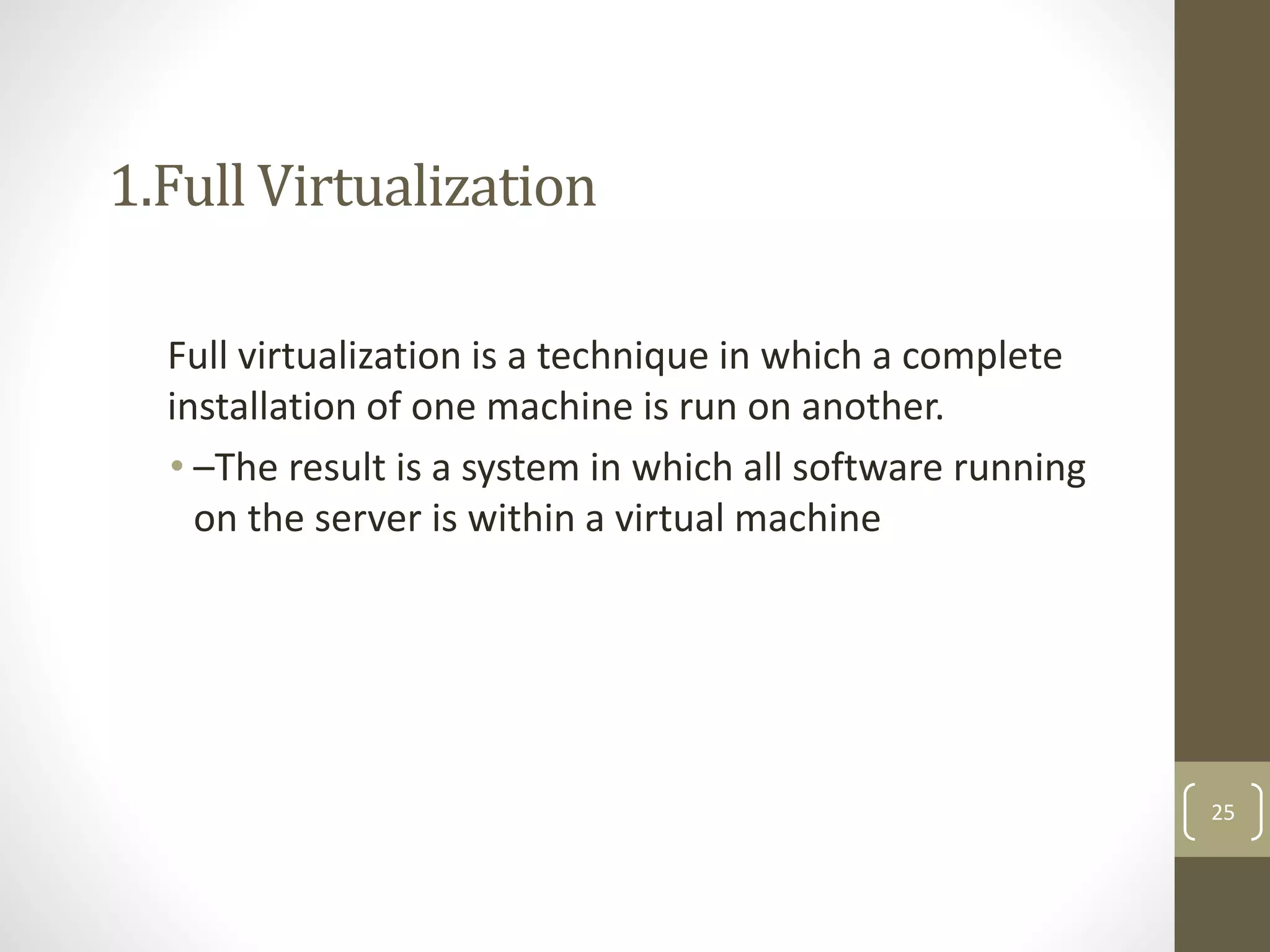 1.Full Virtualization
Full virtualization is a technique in which a complete
installation of one machine is run on another.
• –The result is a system in which all software running
on the server is within a virtual machine
25
 