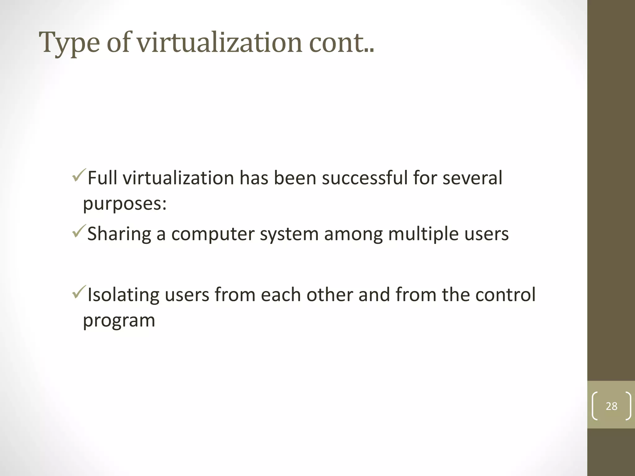 Type of virtualization cont..
Full virtualization has been successful for several
purposes:
Sharing a computer system among multiple users
Isolating users from each other and from the control
program
28
 