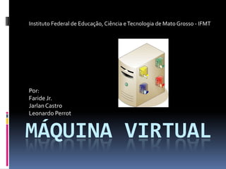 Instituto Federal de Educação, Ciência e Tecnologia de Mato Grosso - IFMT Por:  Faride Jr. Jarlan Castro Leonardo Perrot Máquina virtual 