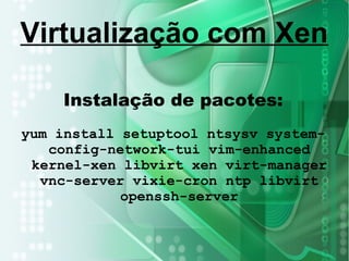 Instalação de pacotes:
yum install setuptool ntsysv system-
config-network-tui vim-enhanced
kernel-xen libvirt xen virt-manager
vnc-server vixie-cron ntp libvirt
openssh-server
Virtualização com Xen
 