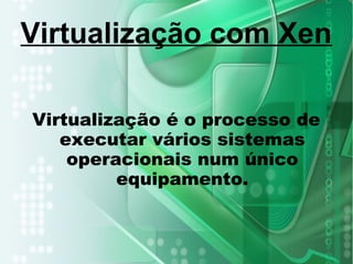 Virtualização é o processo de
executar vários sistemas
operacionais num único
equipamento.
Virtualização com Xen
 