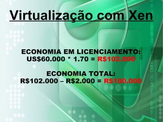 ECONOMIA EM LICENCIAMENTO:
US$60.000 * 1.70 = R$102.000
ECONOMIA TOTAL:
R$102.000 – R$2.000 = R$100.000
Virtualização com Xen
 