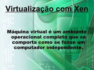 Máquina virtual é um ambiente
operacional completo que se
comporta como se fosse um
computador independente.
Virtualização com Xen
 
