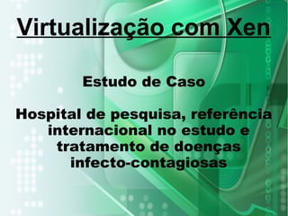 Estudo de Caso
Hospital de pesquisa, referência
internacional no estudo e
tratamento de doenças
infecto-contagiosas
Virtualização com Xen
 