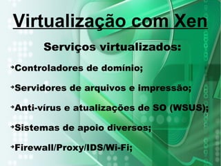 Serviços virtualizados:
➔
Controladores de domínio;
➔
Servidores de arquivos e impressão;
➔
Anti-vírus e atualizações de SO (WSUS);
➔
Sistemas de apoio diversos;
➔
Firewall/Proxy/IDS/Wi-Fi;
Virtualização com Xen
 
