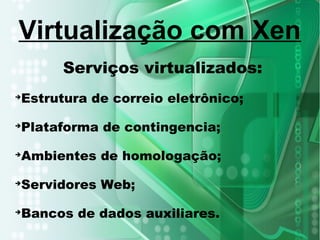 Serviços virtualizados:
➔
Estrutura de correio eletrônico;
➔
Plataforma de contingencia;
➔
Ambientes de homologação;
➔
Servidores Web;
➔
Bancos de dados auxiliares.
Virtualização com Xen
 
