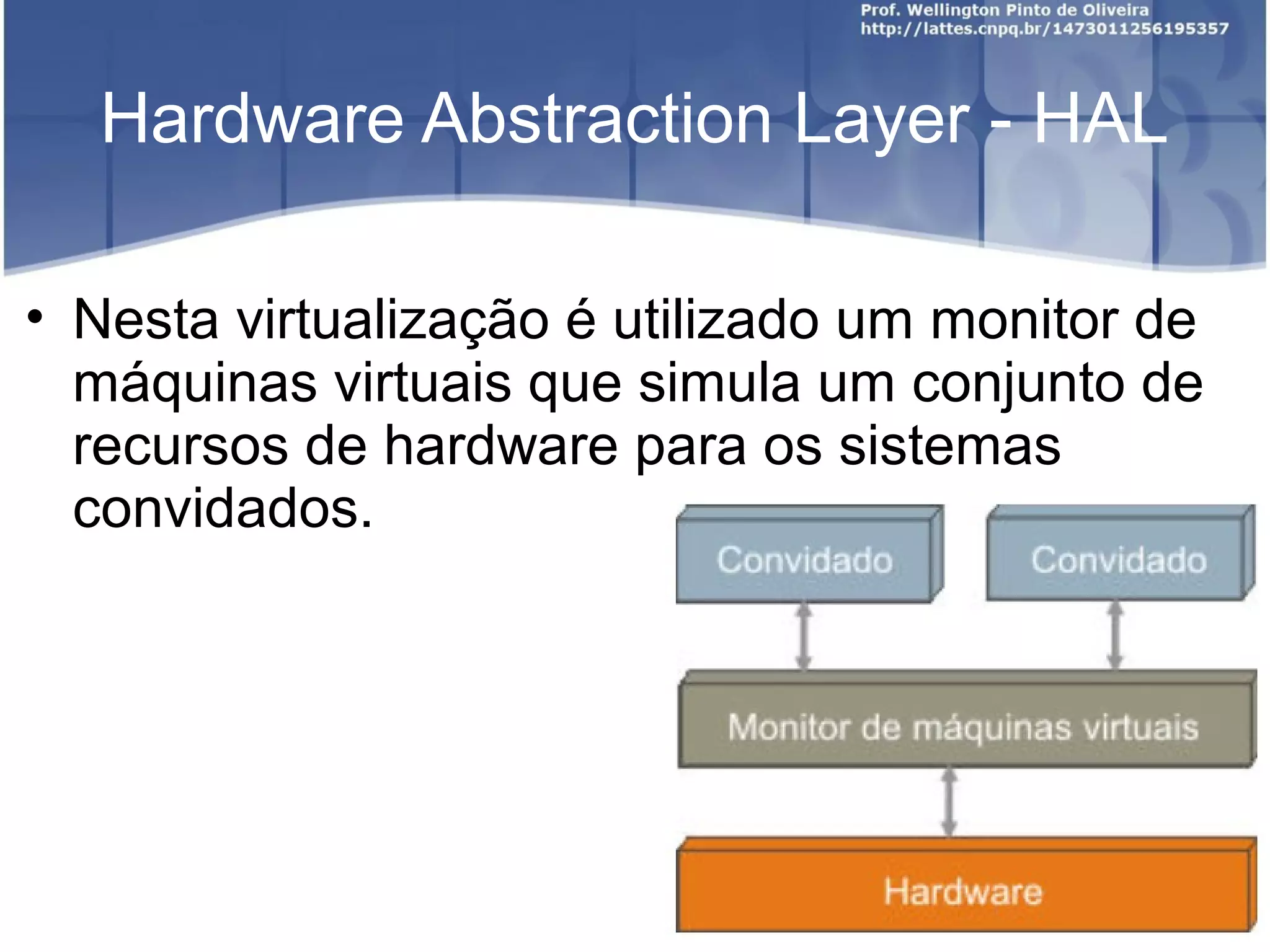 Hardware Abstraction Layer - HAL

• Nesta virtualização é utilizado um monitor de
  máquinas virtuais que simula um conjunto de
  recursos de hardware para os sistemas
  convidados.
 