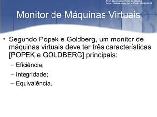 Monitor de Máquinas Virtuais

• Segundo Popek e Goldberg, um monitor de
  máquinas virtuais deve ter três características
  [POPEK e GOLDBERG] principais:
  – Eficiência;
  – Integridade;
  – Equivalência.
 