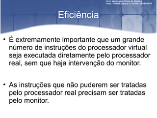 Eficiência

• É extremamente importante que um grande
  número de instruções do processador virtual
  seja executada diretamente pelo processador
  real, sem que haja intervenção do monitor.


• As instruções que não puderem ser tratadas
  pelo processador real precisam ser tratadas
  pelo monitor.
 