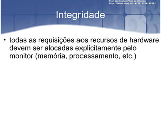 Integridade

• todas as requisições aos recursos de hardware
  devem ser alocadas explicitamente pelo
  monitor (memória, processamento, etc.)
 