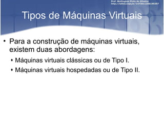 Tipos de Máquinas Virtuais

• Para a construção de máquinas virtuais,
  existem duas abordagens:
   Máquinas virtuais clássicas ou de Tipo I.
   Máquinas virtuais hospedadas ou de Tipo II.
 
