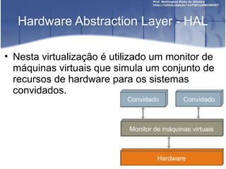 Hardware Abstraction Layer - HAL

• Nesta virtualização é utilizado um monitor de
  máquinas virtuais que simula um conjunto de
  recursos de hardware para os sistemas
  convidados.
 