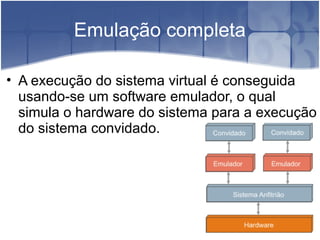 Emulação completa

• A execução do sistema virtual é conseguida
  usando-se um software emulador, o qual
  simula o hardware do sistema para a execução
  do sistema convidado.
 