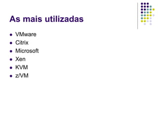 As mais utilizadas
 VMware
 Citrix
 Microsoft
 Xen
 KVM
 z/VM
 
