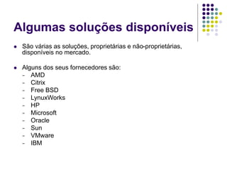 Algumas soluções disponíveis
 São várias as soluções, proprietárias e não-proprietárias,
disponíveis no mercado.
 Alguns dos seus fornecedores são:
− AMD
− Citrix
− Free BSD
− LynuxWorks
− HP
− Microsoft
− Oracle
− Sun
− VMware
− IBM
 